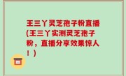 王三丫灵芝孢子粉直播(王三丫实测灵芝孢子粉，直播分享效果惊人！)
