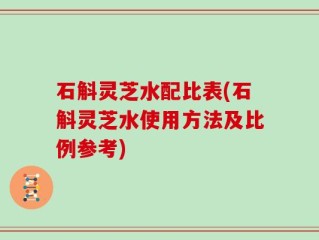 石斛灵芝水配比表(石斛灵芝水使用方法及比例参考)