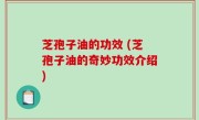 芝孢子油的功效 (芝孢子油的奇妙功效介绍)