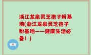 浙江龙泉灵芝孢子粉基地(浙江龙泉灵芝孢子粉基地——健康生活必备！)