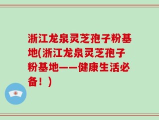 浙江龙泉灵芝孢子粉基地(浙江龙泉灵芝孢子粉基地——健康生活必备！)