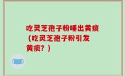 吃灵芝孢子粉唾出黄痰 (吃灵芝孢子粉引发黄痰？)