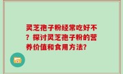 灵芝孢子粉经常吃好不？探讨灵芝孢子粉的营养价值和食用方法？