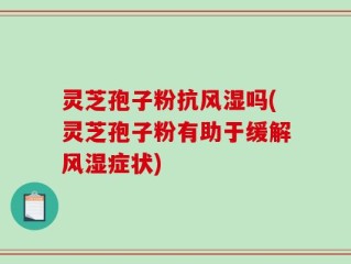 灵芝孢子粉抗风湿吗(灵芝孢子粉有助于缓解风湿症状)