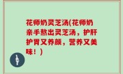 花师奶灵芝汤(花师奶亲手熬出灵芝汤，护肝护胃又养颜，营养又美味！)