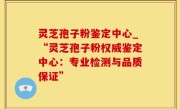 灵芝孢子粉鉴定中心_“灵芝孢子粉权威鉴定中心：专业检测与品质保证”
