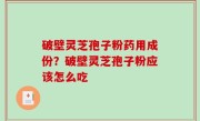 破壁灵芝孢子粉药用成份？破壁灵芝孢子粉应该怎么吃