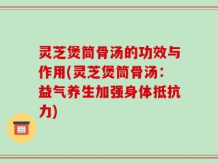 灵芝煲筒骨汤的功效与作用(灵芝煲筒骨汤：益气养生加强身体抵抗力)