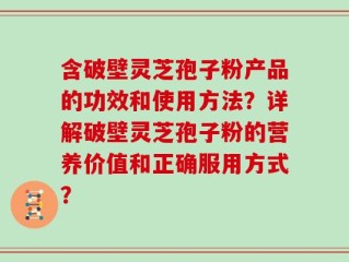 含破壁灵芝孢子粉产品的功效和使用方法？详解破壁灵芝孢子粉的营养价值和正确服用方式？
