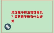 灵芝孢子粉治慢性胃炎？灵芝孢子粉有什么好处