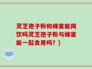 灵芝孢子粉和蜂蜜能同饮吗灵芝孢子粉与蜂蜜能一起食用吗？)