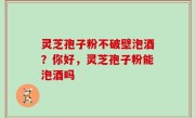 灵芝孢子粉不破壁泡酒？你好，灵芝孢子粉能泡酒吗