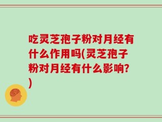 吃灵芝孢子粉对月经有什么作用吗(灵芝孢子粉对月经有什么影响？)