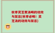 秋季灵芝煮汤喝的功效与禁忌(秋季必喝！灵芝汤的功效与禁忌)