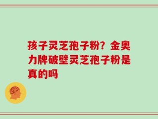 孩子灵芝孢子粉？金奥力牌破壁灵芝孢子粉是真的吗
