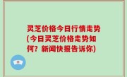 灵芝价格今日行情走势(今日灵芝价格走势如何？新闻快报告诉你)