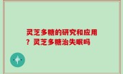 灵芝多糖的研究和应用？灵芝多糖治失眠吗