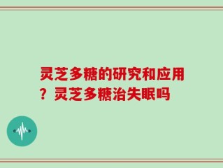 灵芝多糖的研究和应用？灵芝多糖治失眠吗