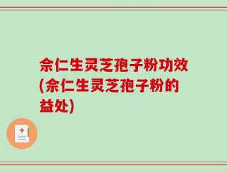 佘仁生灵芝孢子粉功效(佘仁生灵芝孢子粉的益处)