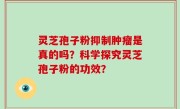 灵芝孢子粉抑制肿瘤是真的吗？科学探究灵芝孢子粉的功效？