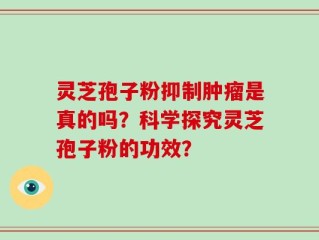 灵芝孢子粉抑制肿瘤是真的吗？科学探究灵芝孢子粉的功效？