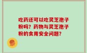 吃药还可以吃灵芝孢子粉吗？药物与灵芝孢子粉的食用安全问题？