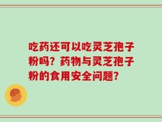 吃药还可以吃灵芝孢子粉吗？药物与灵芝孢子粉的食用安全问题？