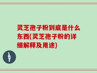 灵芝孢子粉到底是什么东西(灵芝孢子粉的详细解释及用途)