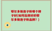 鄂尔多斯孢子粉哪个牌子好(如何选择好的鄂尔多斯孢子粉品牌？)