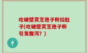 吃破壁灵芝孢子粉拉肚子(吃破壁灵芝孢子粉引发腹泻？)