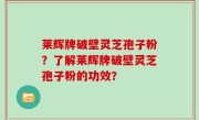 莱辉牌破壁灵芝孢子粉？了解莱辉牌破壁灵芝孢子粉的功效？