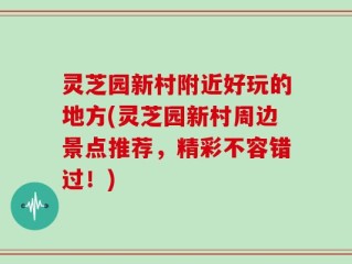 灵芝园新村附近好玩的地方(灵芝园新村周边景点推荐，精彩不容错过！)