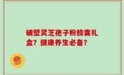 破壁灵芝孢子粉胶囊礼盒？健康养生必备？