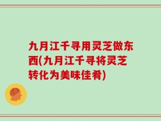 九月江千寻用灵芝做东西(九月江千寻将灵芝转化为美味佳肴)