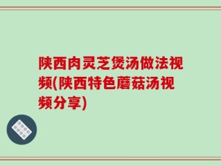 陕西肉灵芝煲汤做法视频(陕西特色蘑菇汤视频分享)