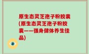 原生态灵芝孢子粉胶囊(原生态灵芝孢子粉胶囊——强身健体养生佳品)