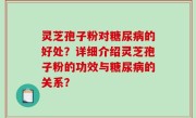 灵芝孢子粉对糖尿病的好处？详细介绍灵芝孢子粉的功效与糖尿病的关系？