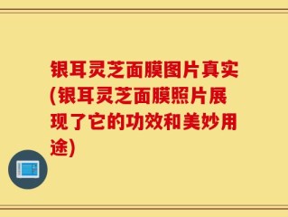 银耳灵芝面膜图片真实(银耳灵芝面膜照片展现了它的功效和美妙用途)