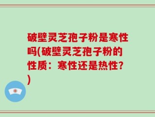 破壁灵芝孢子粉是寒性吗(破壁灵芝孢子粉的性质：寒性还是热性？)