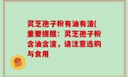 灵芝孢子粉有油有渣(重要提醒：灵芝孢子粉含油含渣，请注意选购与食用