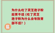 为什么吃了灵芝孢子粉后胃不适 (吃了灵芝孢子粉为什么会导致胃部不适？)