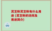 灵芝粉灵芝粉有什么用途 (灵芝粉的功效及用途简介)