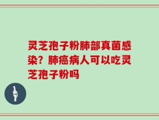 灵芝孢子粉肺部真菌感染？肺癌病人可以吃灵芝孢子粉吗