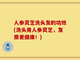 人参灵芝洗头发的功效(洗头用人参灵芝，发质更健康！)