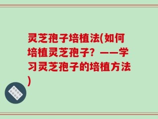 灵芝孢子培植法(如何培植灵芝孢子？——学习灵芝孢子的培植方法)