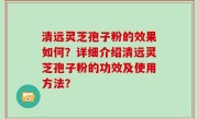清远灵芝孢子粉的效果如何？详细介绍清远灵芝孢子粉的功效及使用方法？