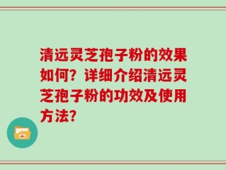 清远灵芝孢子粉的效果如何？详细介绍清远灵芝孢子粉的功效及使用方法？