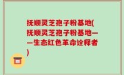 抚顺灵芝孢子粉基地(抚顺灵芝孢子粉基地——生态红色革命诠释者)
