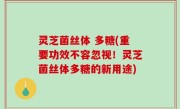 灵芝菌丝体 多糖(重要功效不容忽视！灵芝菌丝体多糖的新用途)