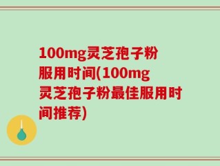 100mg灵芝孢子粉服用时间(100mg灵芝孢子粉最佳服用时间推荐)